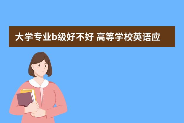 大学专业b级好不好 高等学校英语应用能力b级是什么水平